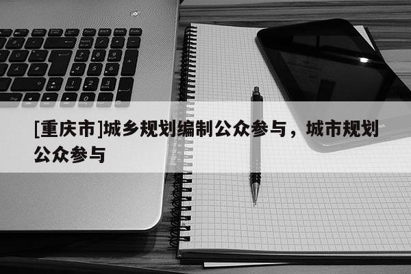 [重庆市]城乡规划编制公众参与，城市规划公众参与