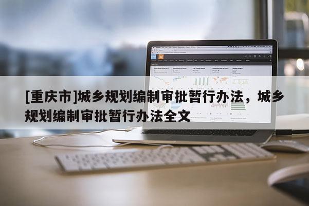 [重庆市]城乡规划编制审批暂行办法，城乡规划编制审批暂行办法全文