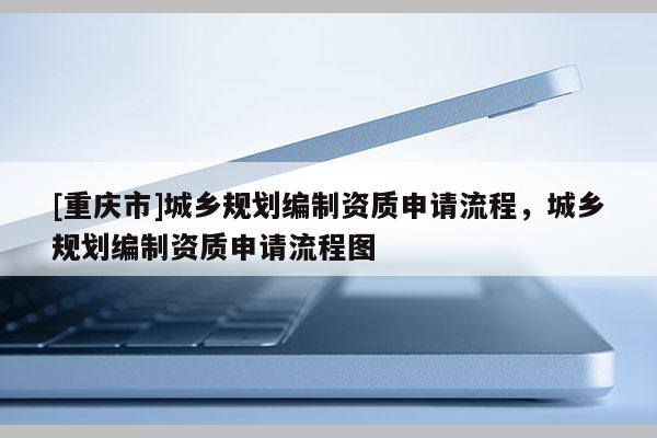 [重庆市]城乡规划编制资质申请流程，城乡规划编制资质申请流程图