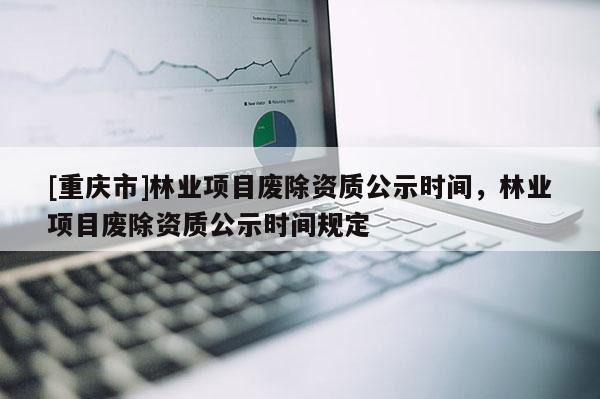 [重庆市]林业项目废除资质公示时间，林业项目废除资质公示时间规定