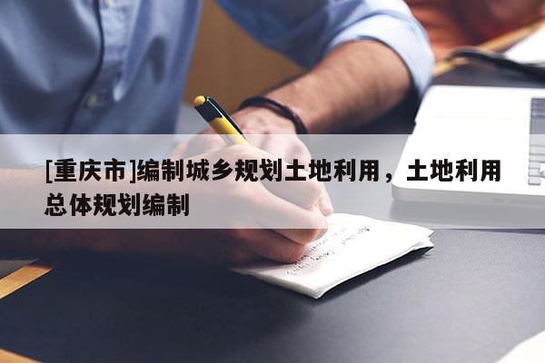 [重庆市]编制城乡规划土地利用，土地利用总体规划编制
