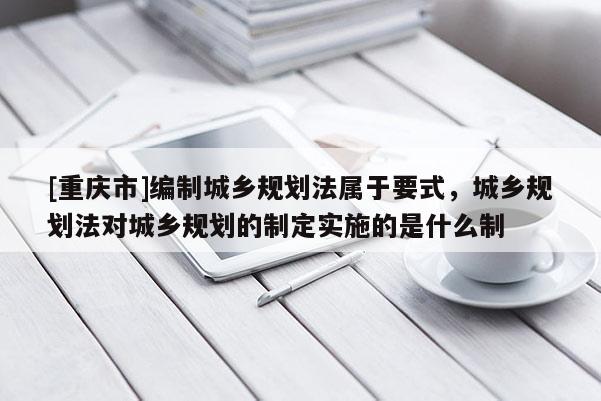 [重庆市]编制城乡规划法属于要式，城乡规划法对城乡规划的制定实施的是什么制