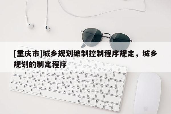 [重庆市]城乡规划编制控制程序规定，城乡规划的制定程序