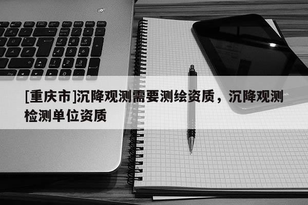 [重庆市]沉降观测需要测绘资质，沉降观测检测单位资质