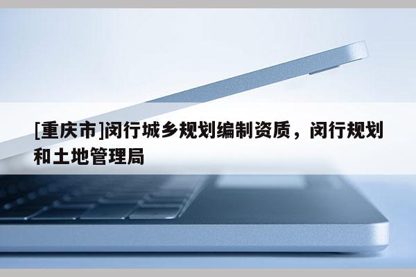 [重庆市]闵行城乡规划编制资质，闵行规划和土地管理局