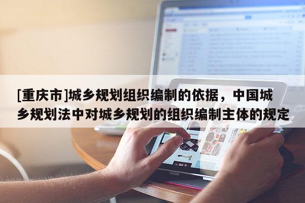 [重庆市]城乡规划组织编制的依据，中国城乡规划法中对城乡规划的组织编制主体的规定