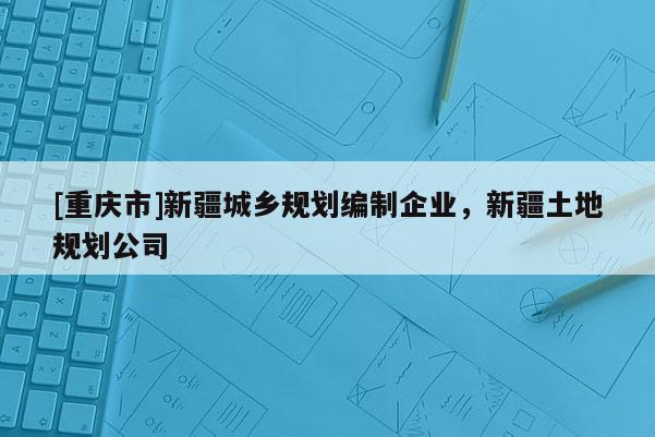 [重庆市]新疆城乡规划编制企业，新疆土地规划公司