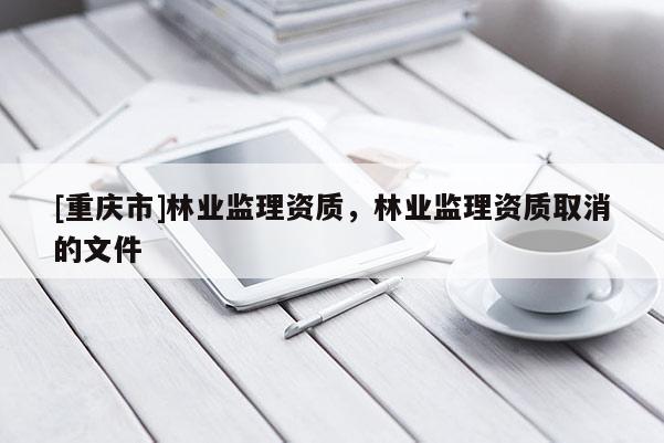 [重庆市]林业监理资质，林业监理资质取消的文件