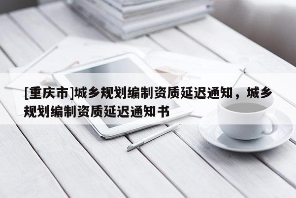[重庆市]城乡规划编制资质延迟通知，城乡规划编制资质延迟通知书
