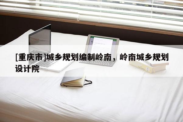 [重庆市]城乡规划编制岭南，岭南城乡规划设计院