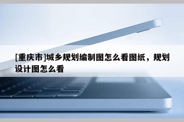 [重庆市]城乡规划编制图怎么看图纸，规划设计图怎么看