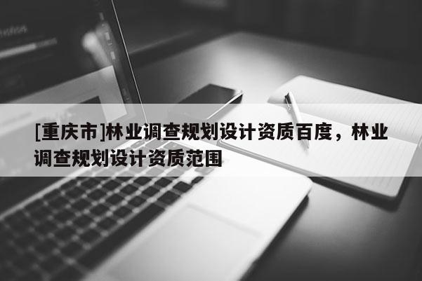 [重庆市]林业调查规划设计资质百度，林业调查规划设计资质范围