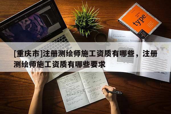 [重庆市]注册测绘师施工资质有哪些，注册测绘师施工资质有哪些要求