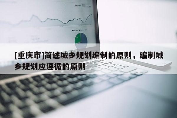 [重庆市]简述城乡规划编制的原则，编制城乡规划应遵循的原则