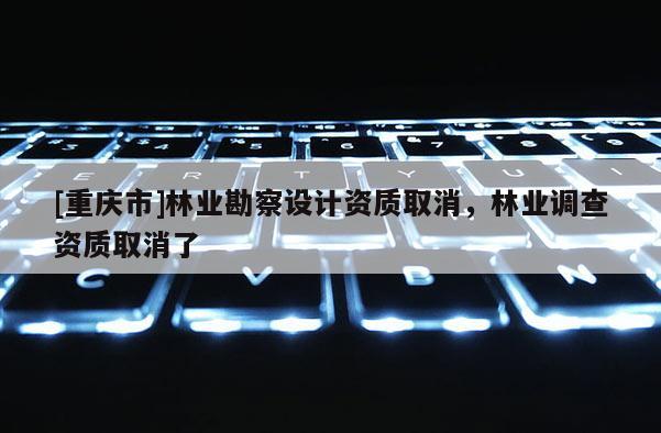 [重庆市]林业勘察设计资质取消，林业调查资质取消了