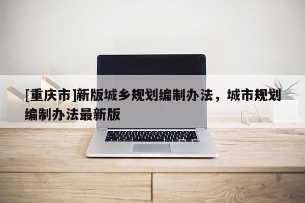 [重庆市]新版城乡规划编制办法，城市规划编制办法最新版