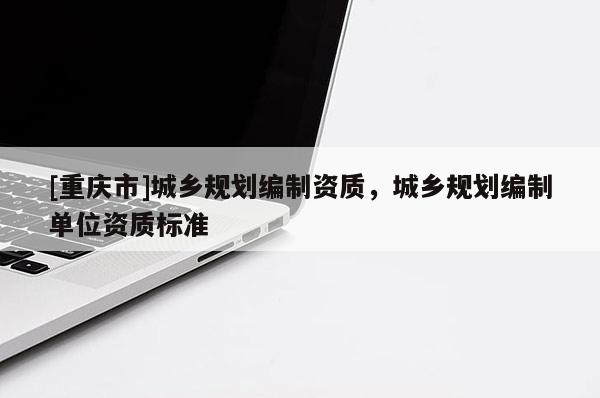 [重庆市]城乡规划编制资质，城乡规划编制单位资质标准