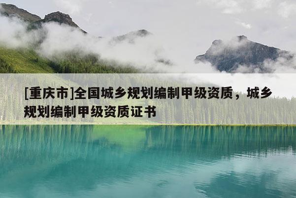 [重庆市]全国城乡规划编制甲级资质，城乡规划编制甲级资质证书