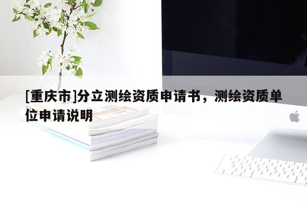 [重庆市]分立测绘资质申请书，测绘资质单位申请说明