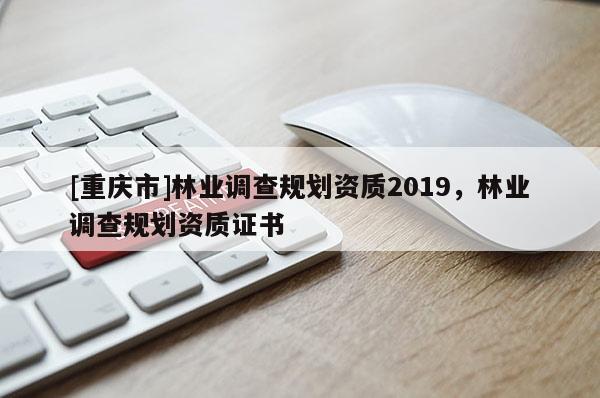 [重庆市]林业调查规划资质2019，林业调查规划资质证书