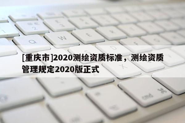 [重庆市]2020测绘资质标准，测绘资质管理规定2020版正式