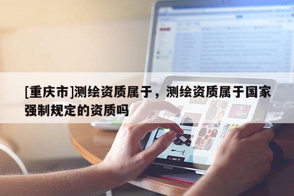 [重庆市]测绘资质属于，测绘资质属于国家强制规定的资质吗