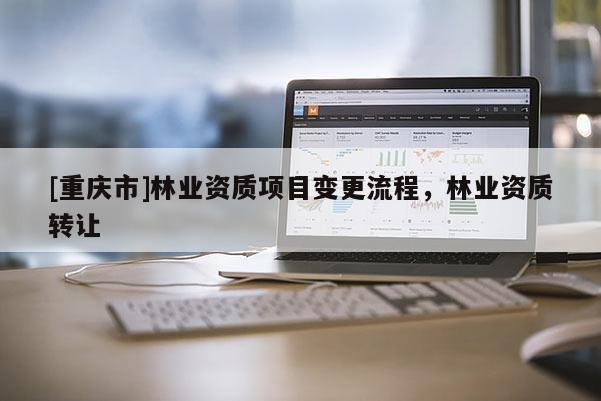 [重庆市]林业资质项目变更流程，林业资质 *** 