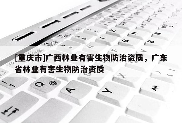 [重庆市]广西林业有害生物防治资质，广东省林业有害生物防治资质