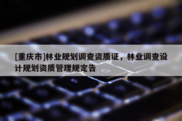 [重庆市]林业规划调查资质证，林业调查设计规划资质管理规定告