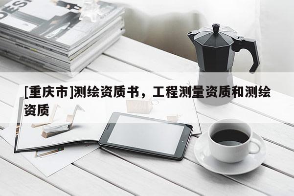 [重庆市]测绘资质书，工程测量资质和测绘资质