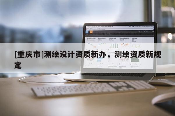 [重庆市]测绘设计资质新办，测绘资质新规定