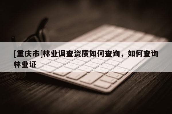 [重庆市]林业调查资质如何查询，如何查询林业证