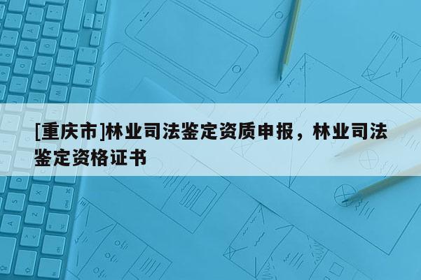 [重庆市]林业司法鉴定资质申报，林业司法鉴定资格证书