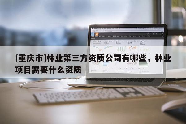 [重庆市]林业第三方资质公司有哪些，林业项目需要什么资质