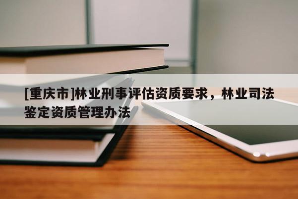 [重庆市]林业刑事评估资质要求，林业司法鉴定资质管理办法