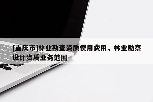 [重庆市]林业勘查资质使用费用，林业勘察设计资质业务范围