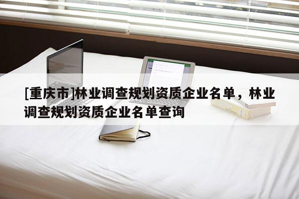 [重庆市]林业调查规划资质企业名单，林业调查规划资质企业名单查询