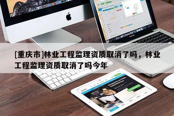 [重庆市]林业工程监理资质取消了吗，林业工程监理资质取消了吗今年
