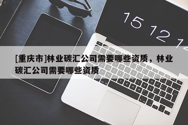 [重庆市]林业碳汇公司需要哪些资质，林业碳汇公司需要哪些资质