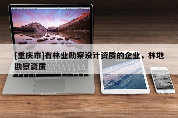 [重庆市]有林业勘察设计资质的企业，林地勘察资质
