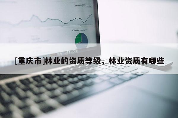 [重庆市]林业的资质等级，林业资质有哪些