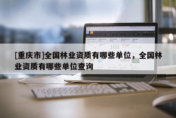 [重庆市]全国林业资质有哪些单位，全国林业资质有哪些单位查询