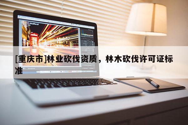 [重庆市]林业砍伐资质，林木砍伐许可证标准