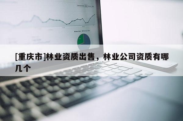 [重庆市]林业资质出售，林业公司资质有哪几个