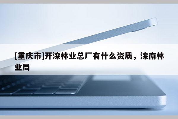 [重庆市]开滦林业总厂有什么资质，滦南林业局