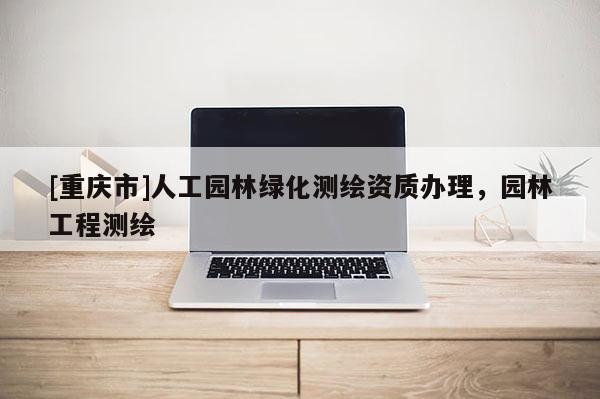 [重庆市]人工园林绿化测绘资质办理，园林工程测绘