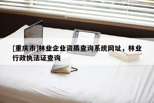 [重庆市]林业企业资质查询系统网址，林业行政执法证查询