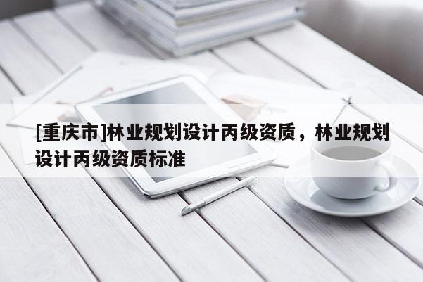 [重庆市]林业规划设计丙级资质，林业规划设计丙级资质标准