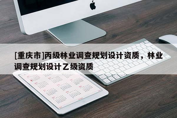[重庆市]丙级林业调查规划设计资质，林业调查规划设计乙级资质