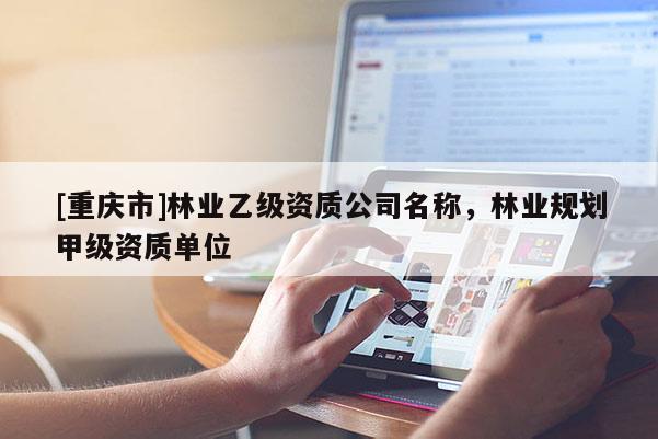 [重庆市]林业乙级资质公司名称，林业规划甲级资质单位